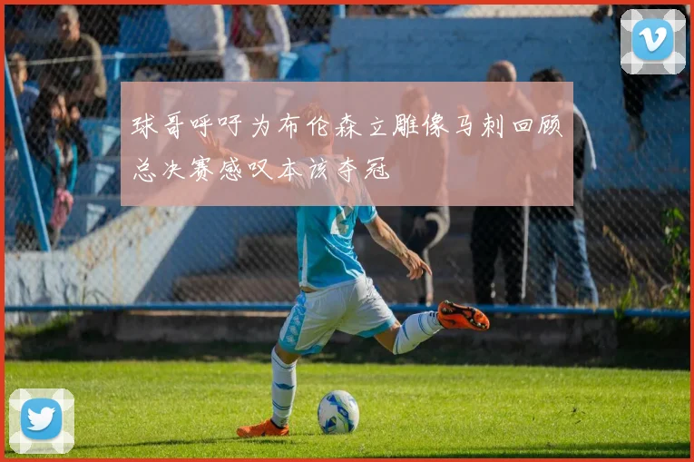 球哥呼吁为布伦森立雕像马刺回顾总决赛感叹本该夺冠