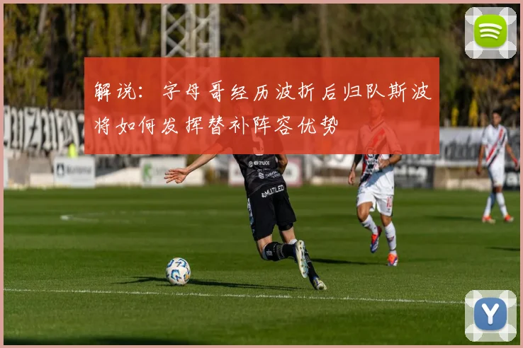 解说：字母哥经历波折后归队斯波将如何发挥替补阵容优势
