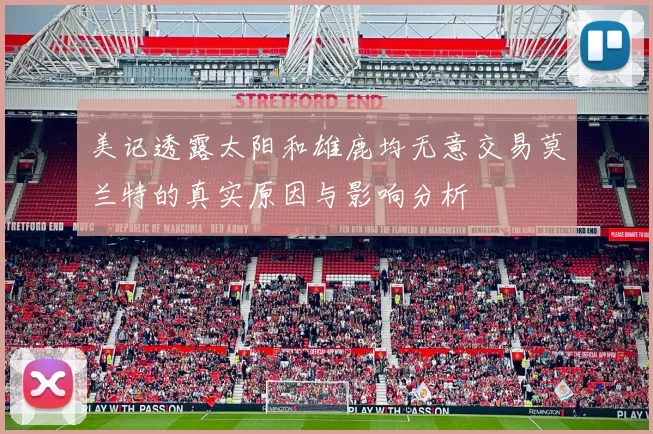 美记透露太阳和雄鹿均无意交易莫兰特的真实原因与影响分析