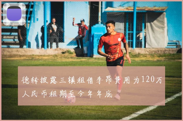德转披露三镇租借李昂费用为120万人民币租期至今年年底