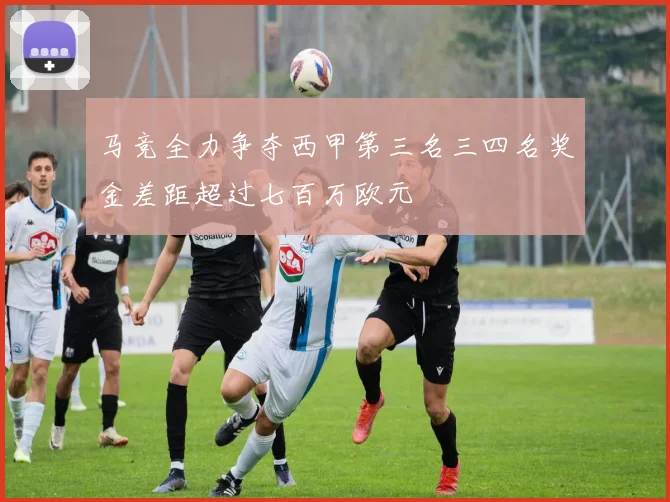 马竞全力争夺西甲第三名三四名奖金差距超过七百万欧元