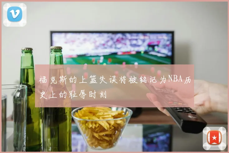 福克斯的上篮失误将被铭记为NBA历史上的耻辱时刻