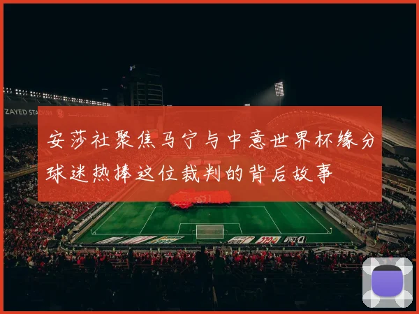 安莎社聚焦马宁与中意世界杯缘分球迷热捧这位裁判的背后故事