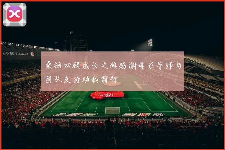 桑顿回顾成长之路感谢母亲导师与团队支持助我前行