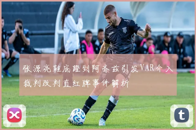 张源亮鞋底蹬到阿齐兹引发VAR介入裁判改判直红牌事件解析