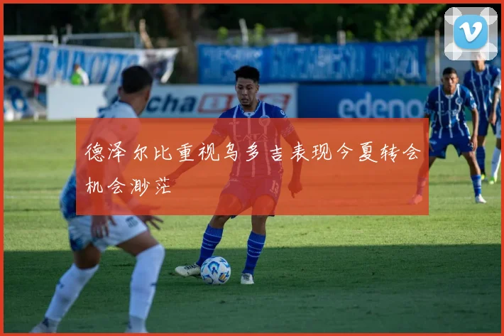 德泽尔比重视乌多吉表现今夏转会机会渺茫