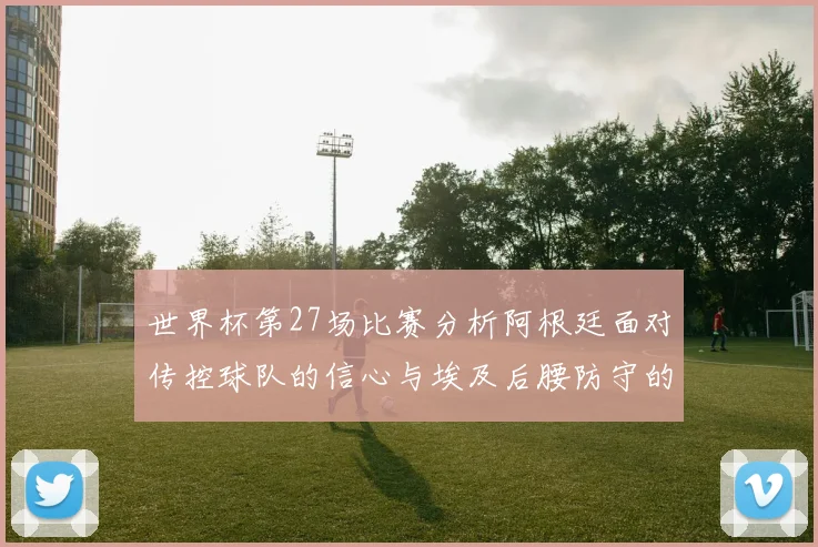 世界杯第27场比赛分析阿根廷面对传控球队的信心与埃及后腰防守的隐患