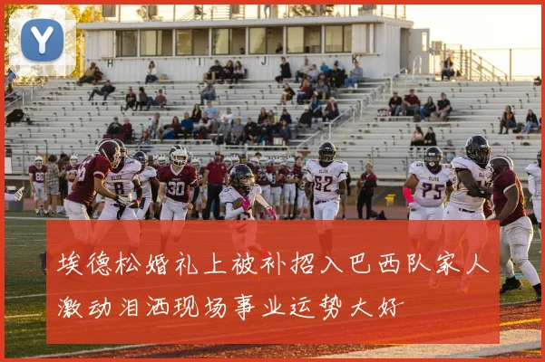 埃德松婚礼上被补招入巴西队家人激动泪洒现场事业运势大好