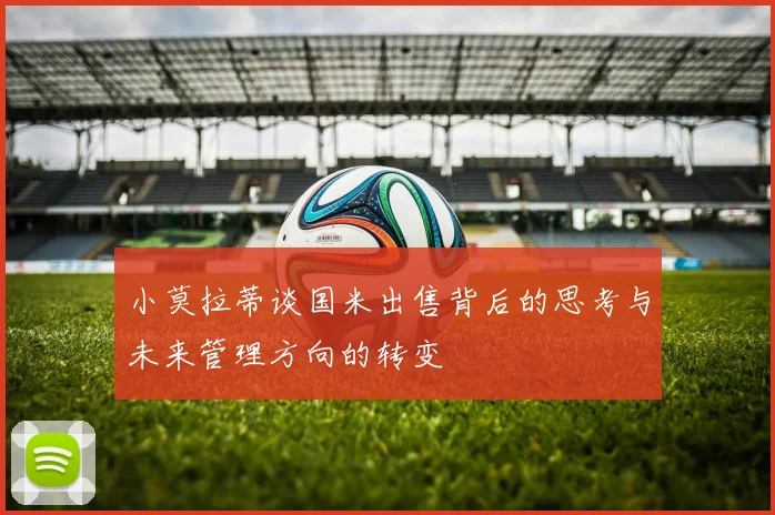 小莫拉蒂谈国米出售背后的思考与未来管理方向的转变